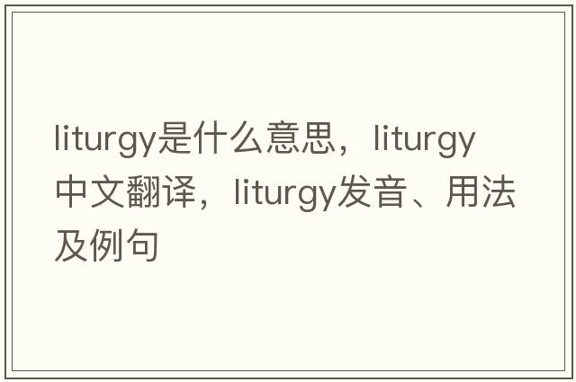 liturgy是什么意思，liturgy中文翻譯，liturgy發(fā)音、用法及例句