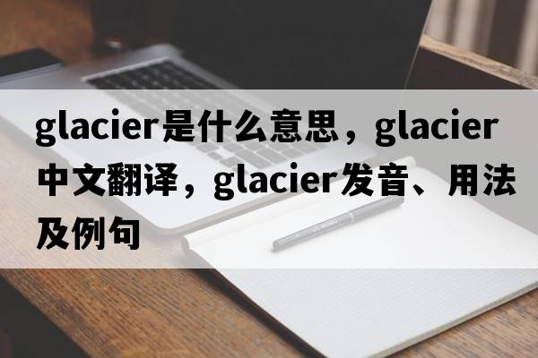 glacier是什么意思，glacier中文翻譯，glacier發(fā)音、用法及例句