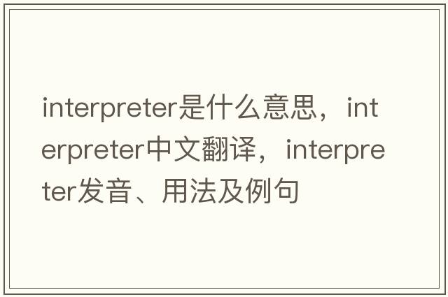interpreter是什么意思，interpreter中文翻譯，interpreter發(fā)音、用法及例句