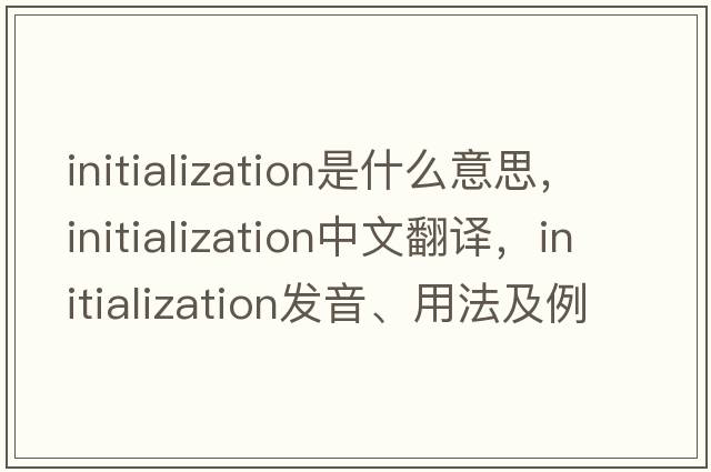 initialization是什么意思，initialization中文翻譯，initialization發(fā)音、用法及例句