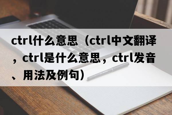 ctrl什么意思（ctrl中文翻譯，ctrl是什么意思，ctrl發(fā)音、用法及例句）