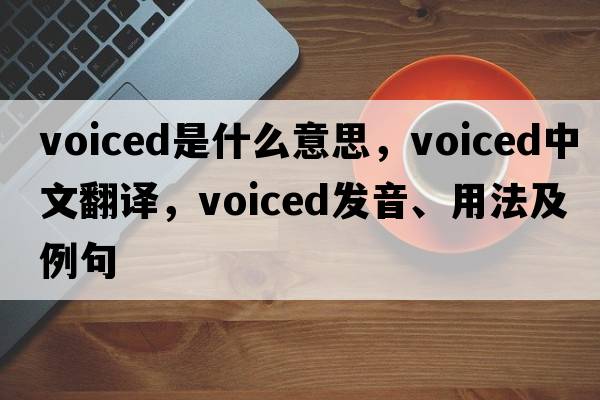 voiced是什么意思，voiced中文翻譯，voiced發(fā)音、用法及例句