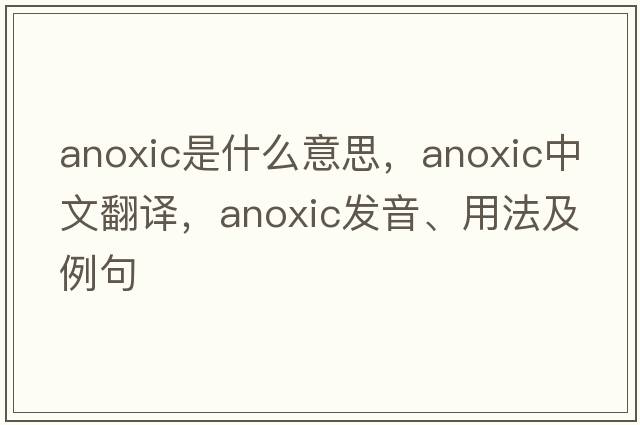 anoxic是什么意思，anoxic中文翻譯，anoxic發(fā)音、用法及例句