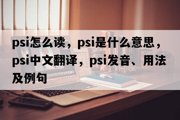 psi怎么讀，psi是什么意思，psi中文翻譯，psi發(fā)音、用法及例句