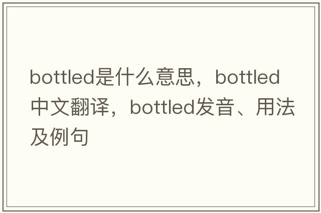 bottled是什么意思，bottled中文翻譯，bottled發(fā)音、用法及例句