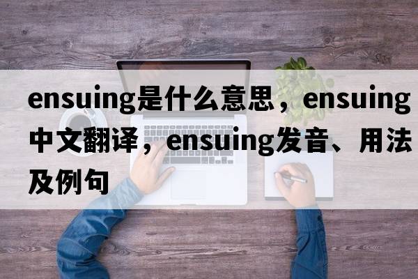 ensuing是什么意思，ensuing中文翻譯，ensuing發(fā)音、用法及例句