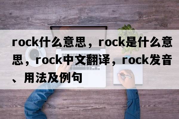 rock什么意思，rock是什么意思，rock中文翻譯，rock發(fā)音、用法及例句