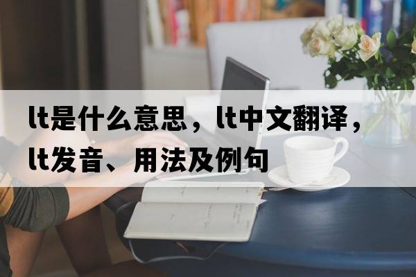 Lt是什么意思，Lt中文翻譯，Lt發(fā)音、用法及例句