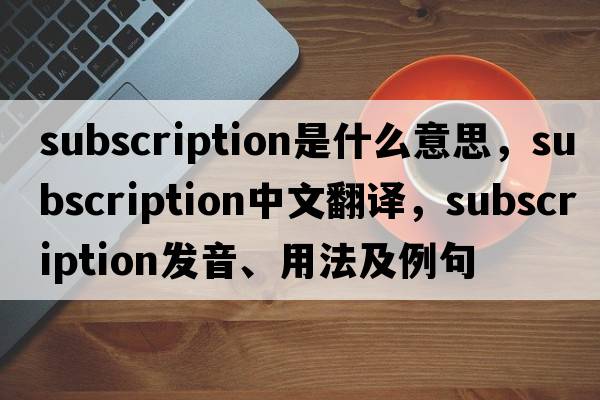subscription是什么意思，subscription中文翻譯，subscription發(fā)音、用法及例句