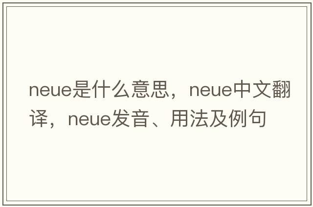 Neue是什么意思，Neue中文翻譯，Neue發(fā)音、用法及例句