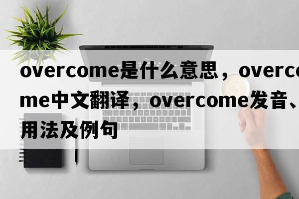 overcome是什么意思，overcome中文翻譯，overcome發(fā)音、用法及例句