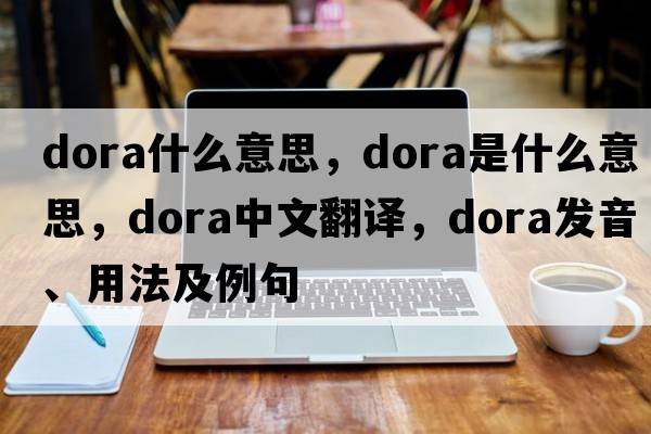 dora什么意思，dora是什么意思，dora中文翻譯，dora發(fā)音、用法及例句