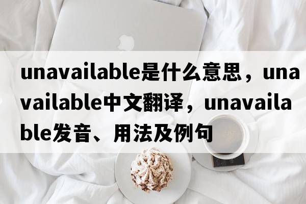 unavailable是什么意思，unavailable中文翻譯，unavailable發(fā)音、用法及例句