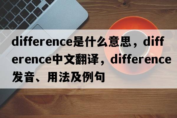 difference是什么意思，difference中文翻譯，difference發(fā)音、用法及例句