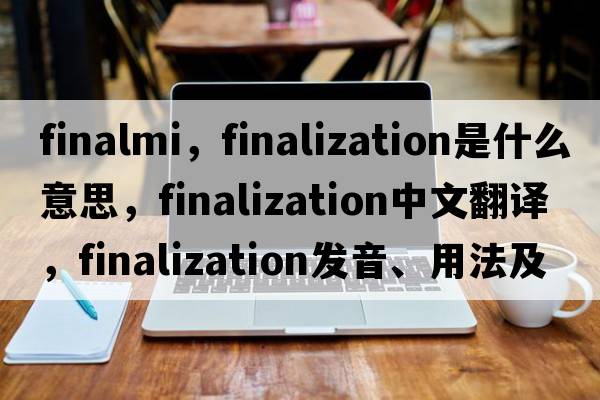 finalmi，finalization是什么意思，finalization中文翻譯，finalization發(fā)音、用法及例句