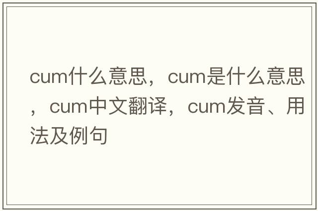 cum什么意思，cum是什么意思，cum中文翻譯，cum發(fā)音、用法及例句