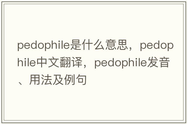 pedophile是什么意思，pedophile中文翻譯，pedophile發(fā)音、用法及例句