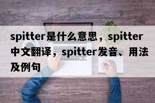 spitter是什么意思，spitter中文翻譯，spitter發(fā)音、用法及例句