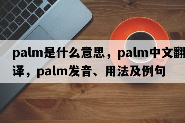 palm是什么意思，palm中文翻譯，palm發(fā)音、用法及例句