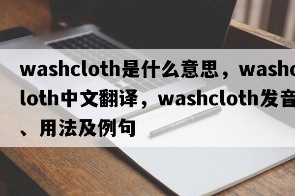 washcloth是什么意思，washcloth中文翻譯，washcloth發(fā)音、用法及例句