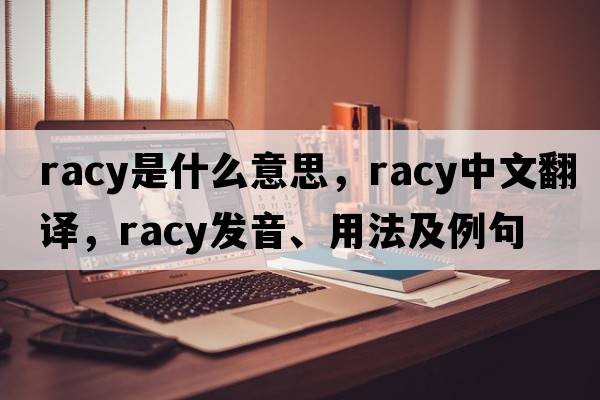 racy是什么意思，racy中文翻譯，racy發(fā)音、用法及例句