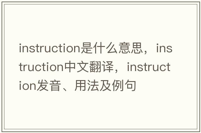 instruction是什么意思，instruction中文翻譯，instruction發(fā)音、用法及例句