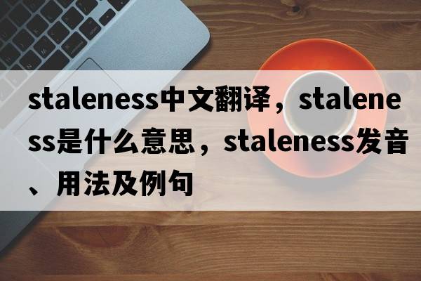 staleness中文翻譯，staleness是什么意思，staleness發(fā)音、用法及例句