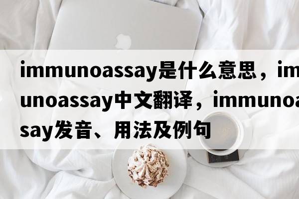 immunoassay是什么意思，immunoassay中文翻譯，immunoassay發(fā)音、用法及例句