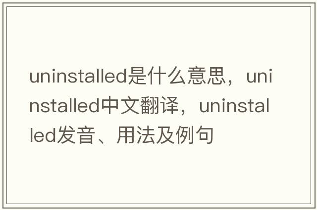 uninstalled是什么意思，uninstalled中文翻譯，uninstalled發(fā)音、用法及例句