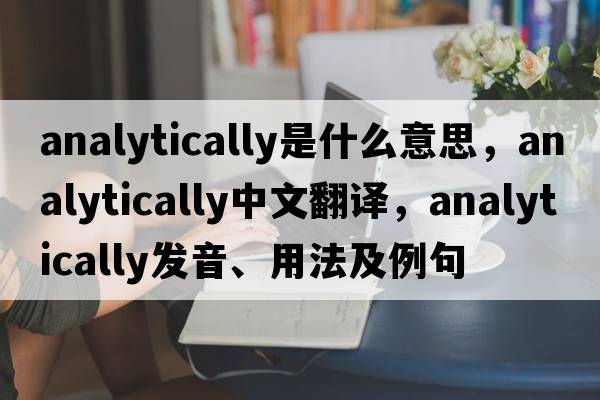 analytically是什么意思，analytically中文翻譯，analytically發(fā)音、用法及例句