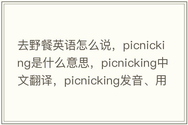 去野餐英語(yǔ)怎么說(shuō)，picnicking是什么意思，picnicking中文翻譯，picnicking發(fā)音、用法及例句