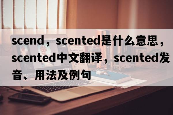 scend，scented是什么意思，scented中文翻譯，scented發(fā)音、用法及例句