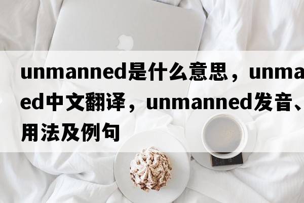 unmanned是什么意思，unmanned中文翻譯，unmanned發(fā)音、用法及例句