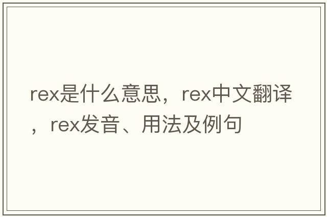 rex是什么意思，rex中文翻譯，rex發(fā)音、用法及例句
