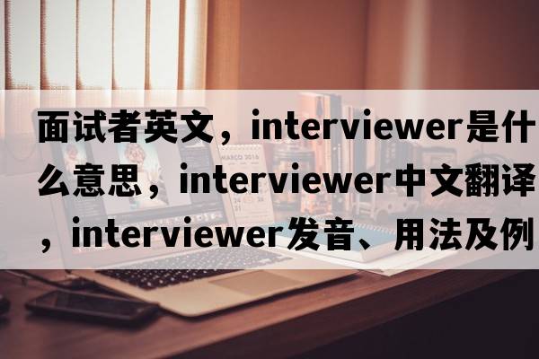 面試者英文，interviewer是什么意思，interviewer中文翻譯，interviewer發(fā)音、用法及例句