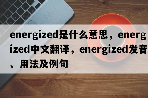 energized是什么意思，energized中文翻譯，energized發(fā)音、用法及例句