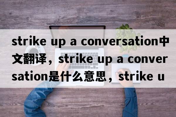 strike up a conversation中文翻譯，strike up a conversation是什么意思，strike up a conversation發(fā)音、用法及例句