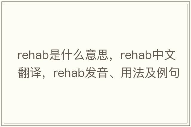 rehab是什么意思，rehab中文翻譯，rehab發(fā)音、用法及例句
