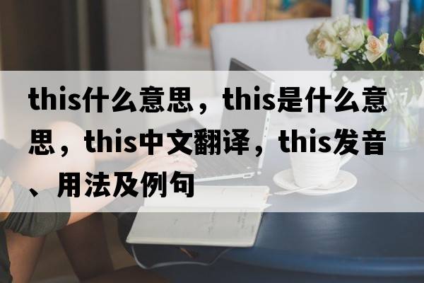 this什么意思，this是什么意思，this中文翻譯，this發(fā)音、用法及例句