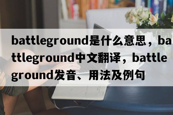 battleground是什么意思，battleground中文翻譯，battleground發(fā)音、用法及例句