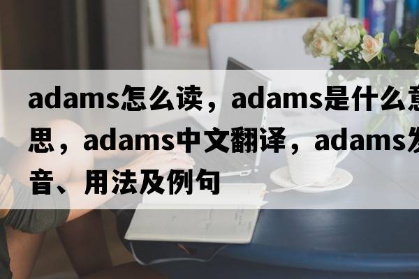 adams怎么讀，ADAMS是什么意思，ADAMS中文翻譯，ADAMS發(fā)音、用法及例句