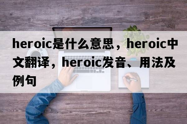 heroic是什么意思，heroic中文翻譯，heroic發(fā)音、用法及例句