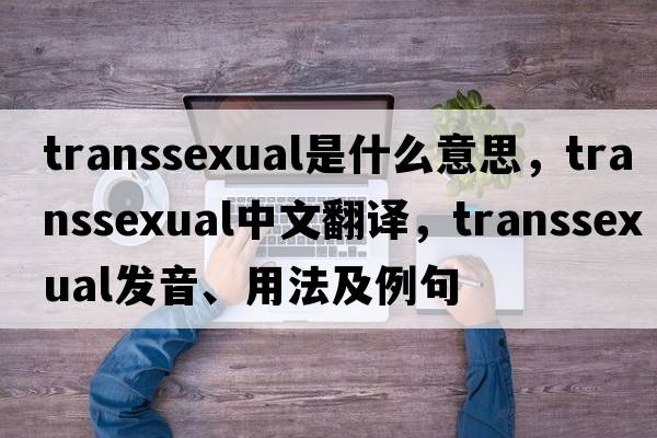 transsexual是什么意思，transsexual中文翻譯，transsexual發(fā)音、用法及例句