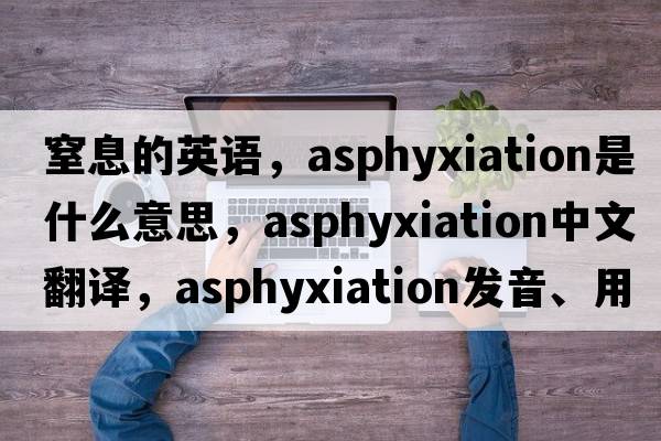 窒息的英語(yǔ)，asphyxiation是什么意思，asphyxiation中文翻譯，asphyxiation發(fā)音、用法及例句