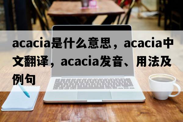 acacia是什么意思，acacia中文翻譯，acacia發(fā)音、用法及例句