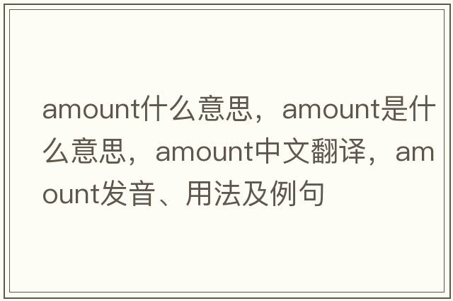 amount什么意思，amount是什么意思，amount中文翻譯，amount發(fā)音、用法及例句