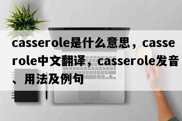 casserole是什么意思，casserole中文翻譯，casserole發(fā)音、用法及例句
