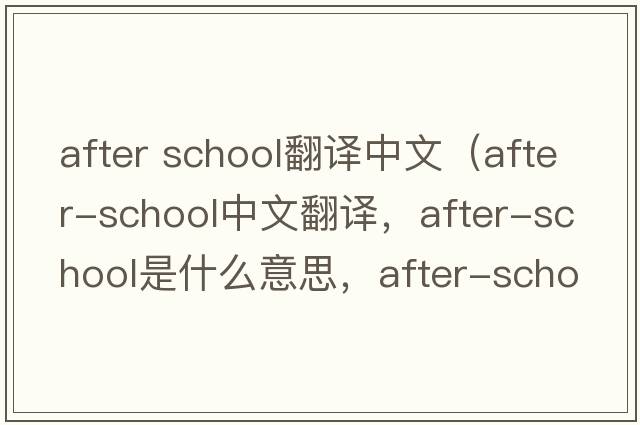 after school翻譯中文（after-school中文翻譯，after-school是什么意思，after-school發(fā)音、用法及例句）