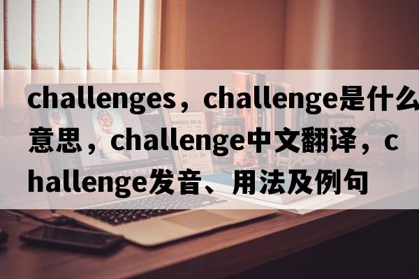 challenges，challenge是什么意思，challenge中文翻譯，challenge發(fā)音、用法及例句