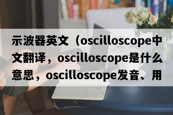 示波器英文（oscilloscope中文翻譯，oscilloscope是什么意思，oscilloscope發(fā)音、用法及例句）